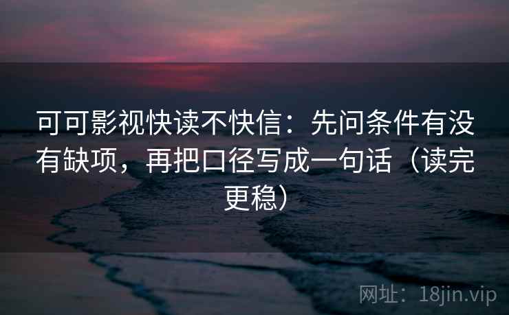 可可影视快读不快信：先问条件有没有缺项，再把口径写成一句话（读完更稳）