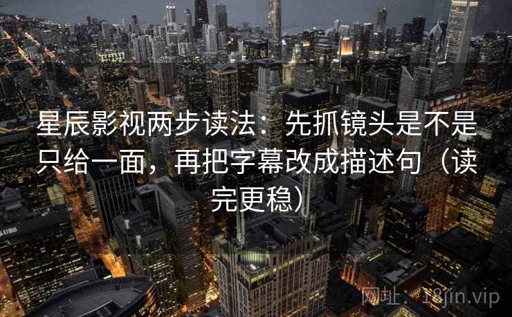 星辰影视两步读法：先抓镜头是不是只给一面，再把字幕改成描述句（读完更稳）