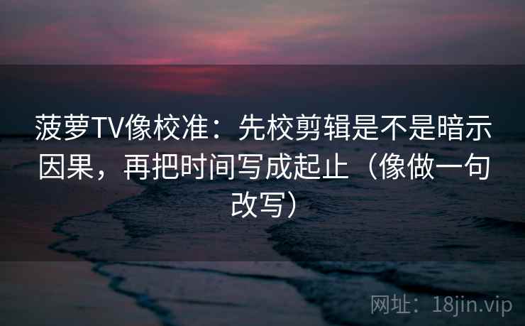 菠萝TV像校准：先校剪辑是不是暗示因果，再把时间写成起止（像做一句改写）