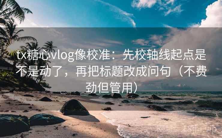 tx糖心vlog像校准：先校轴线起点是不是动了，再把标题改成问句（不费劲但管用）