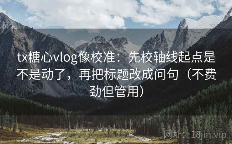 tx糖心vlog像校准：先校轴线起点是不是动了，再把标题改成问句（不费劲但管用）