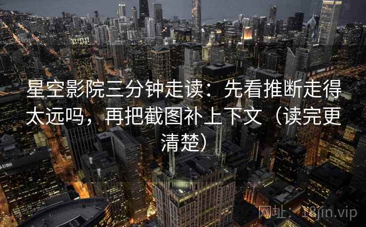 星空影院三分钟走读:先看推断走得太远吗,再把截图补上下文(读完更清楚) 星空影院三分钟走读:先看推断走得太远吗,再把截图补上下文(读完更清楚)