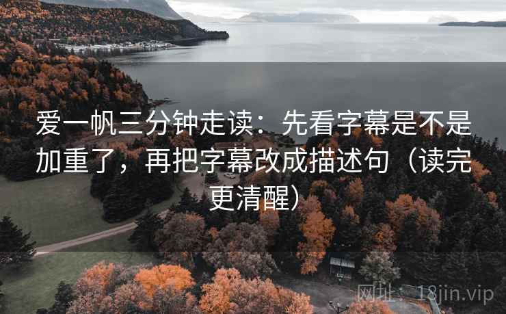 爱一帆三分钟走读：先看字幕是不是加重了，再把字幕改成描述句（读完更清醒）
