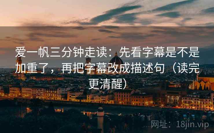 爱一帆三分钟走读：先看字幕是不是加重了，再把字幕改成描述句（读完更清醒）