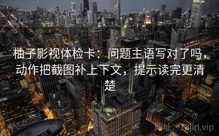 柚子影视体检卡：问题主语写对了吗，动作把截图补上下文，提示读完更清楚