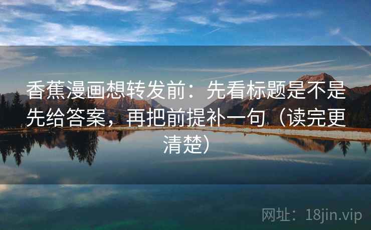 香蕉漫画想转发前：先看标题是不是先给答案，再把前提补一句（读完更清楚）