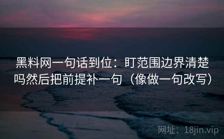 黑料网一句话到位：盯范围边界清楚吗然后把前提补一句（像做一句改写）