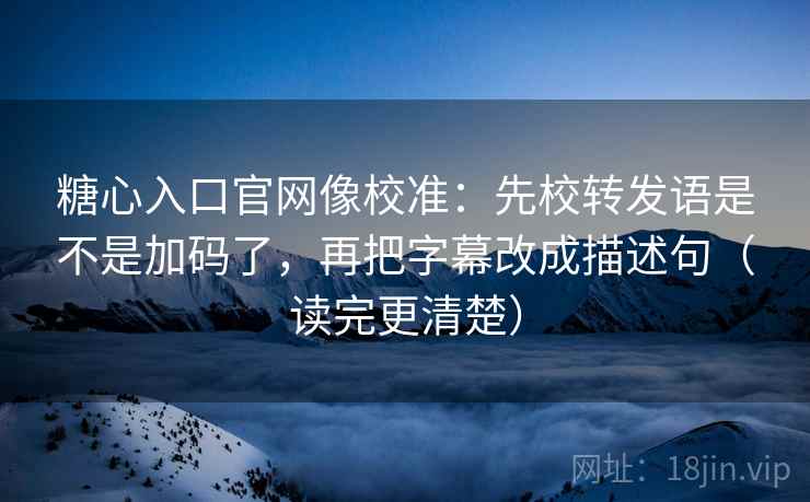 糖心入口官网像校准：先校转发语是不是加码了，再把字幕改成描述句（读完更清楚）