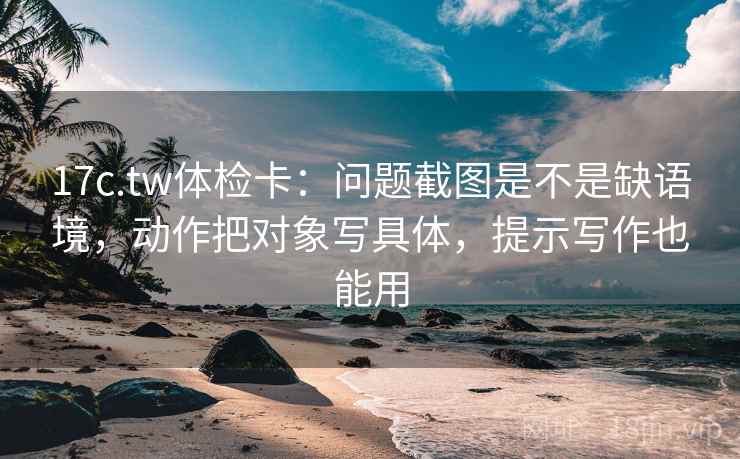 17c.tw体检卡:问题截图是不是缺语境,动作把对象写具体,提示写作也能用 17c.tw体检卡:问题截图是不是缺语境,动作把对象写具体,提示写作也能用