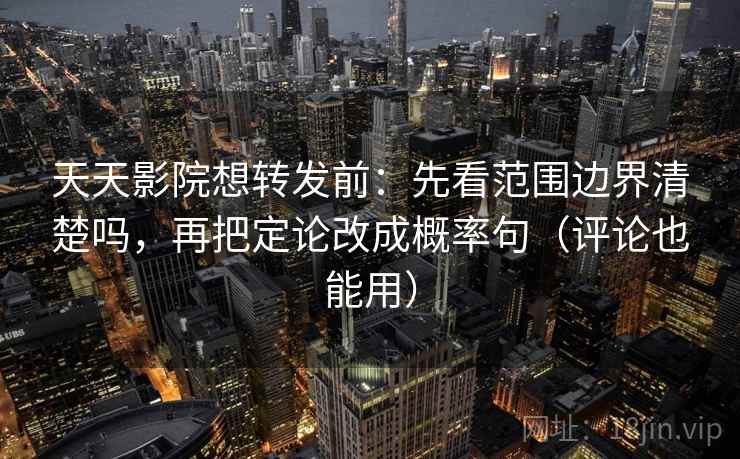 天天影院想转发前：先看范围边界清楚吗，再把定论改成概率句（评论也能用）