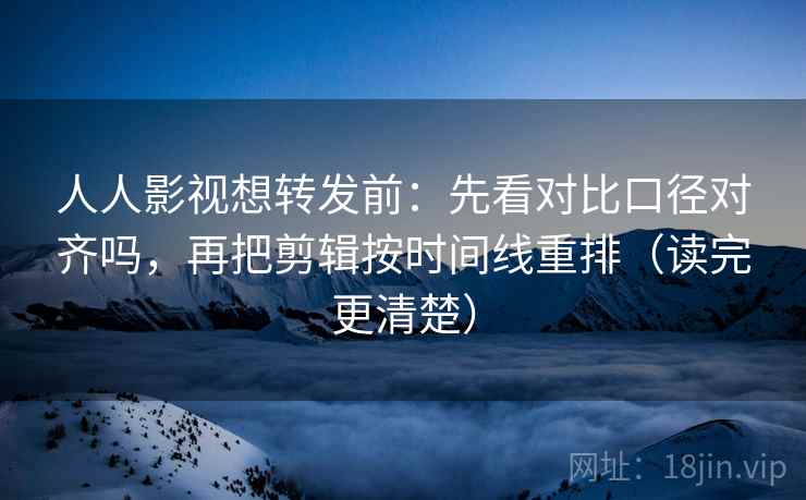 人人影视想转发前：先看对比口径对齐吗，再把剪辑按时间线重排（读完更清楚）