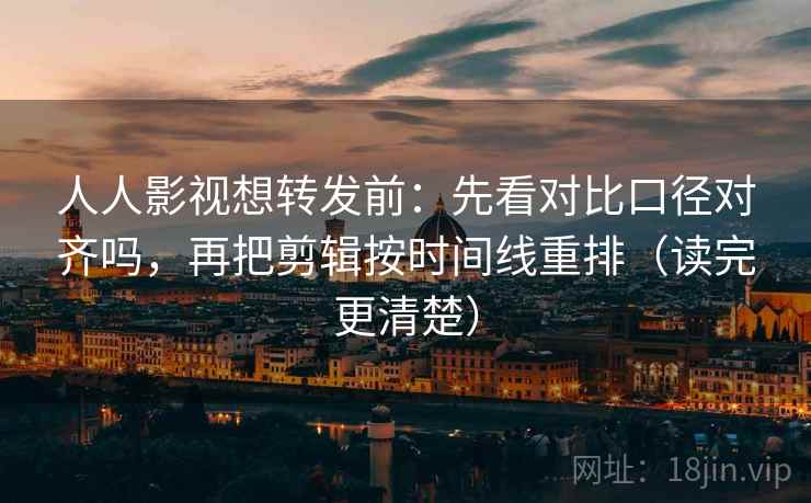 人人影视想转发前:先看对比口径对齐吗,再把剪辑按时间线重排(读完更清楚) 人人影视想转发前:先看对比口径对齐吗,再把剪辑按时间线重排(读完更清楚)