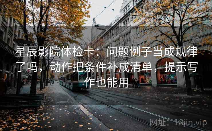 星辰影院体检卡:问题例子当成规律了吗,动作把条件补成清单,提示写作也能用 星辰影院体检卡:问题例子当成规律了吗,动作把条件补成清单,提示写作也能用