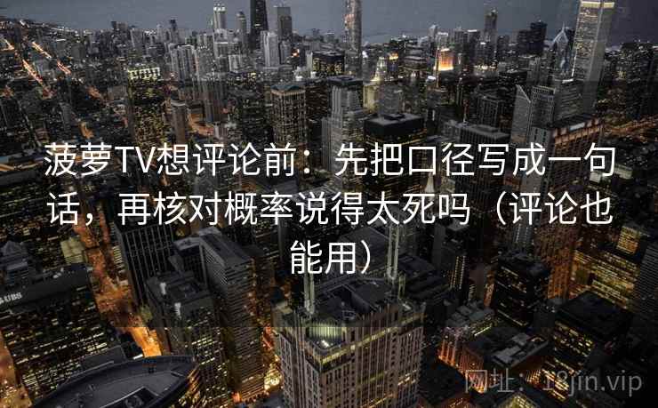 菠萝TV想评论前：先把口径写成一句话，再核对概率说得太死吗（评论也能用）