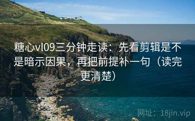 糖心vl09三分钟走读：先看剪辑是不是暗示因果，再把前提补一句（读完更清楚）
