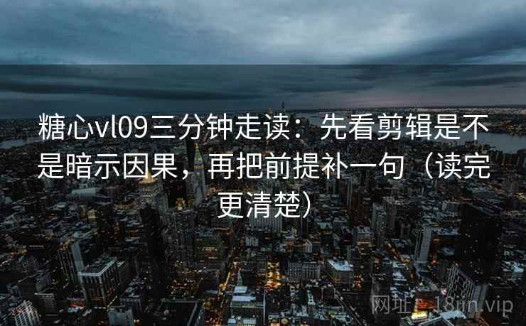 糖心vl09三分钟走读：先看剪辑是不是暗示因果，再把前提补一句（读完更清楚）