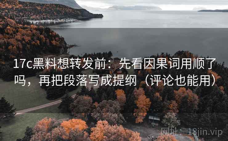 17c黑料想转发前：先看因果词用顺了吗，再把段落写成提纲（评论也能用）