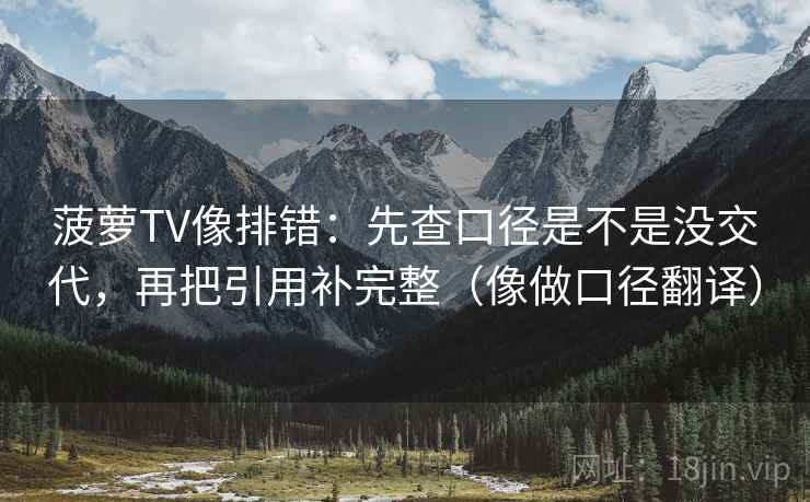 菠萝TV像排错：先查口径是不是没交代，再把引用补完整（像做口径翻译）