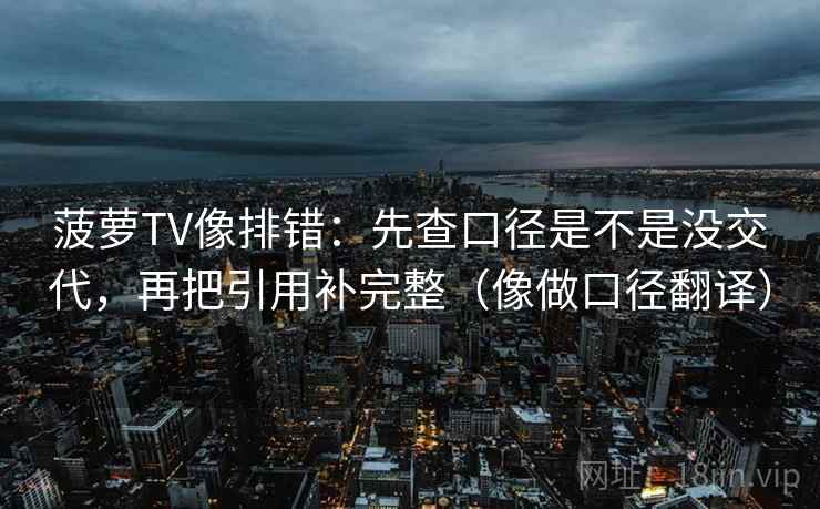 菠萝TV像排错：先查口径是不是没交代，再把引用补完整（像做口径翻译）