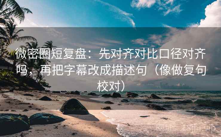微密圈短复盘：先对齐对比口径对齐吗，再把字幕改成描述句（像做复句校对）