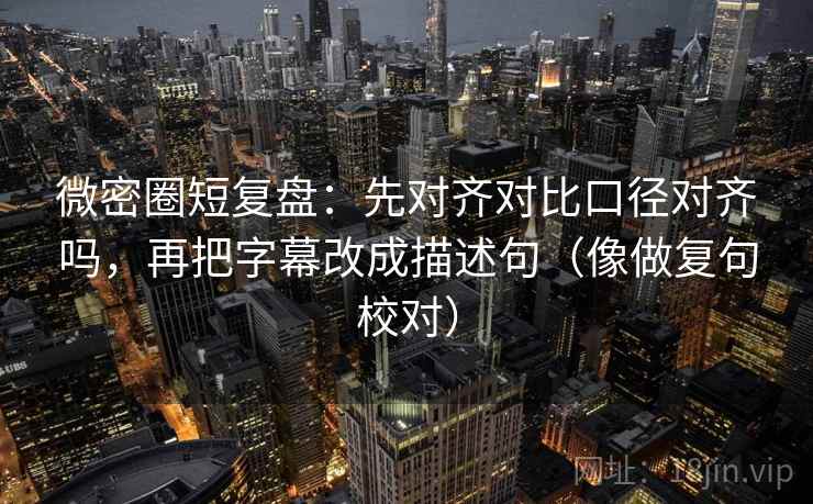 微密圈短复盘：先对齐对比口径对齐吗，再把字幕改成描述句（像做复句校对）