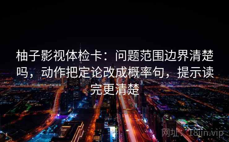 柚子影视体检卡：问题范围边界清楚吗，动作把定论改成概率句，提示读完更清楚