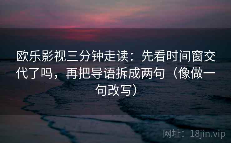 欧乐影视三分钟走读：先看时间窗交代了吗，再把导语拆成两句（像做一句改写）