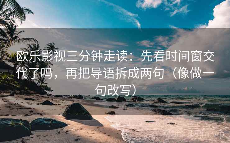 欧乐影视三分钟走读：先看时间窗交代了吗，再把导语拆成两句（像做一句改写）