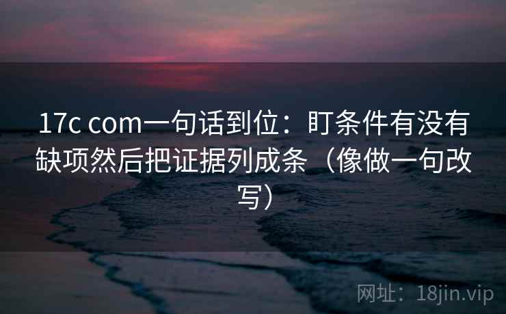 17c com一句话到位：盯条件有没有缺项然后把证据列成条（像做一句改写）