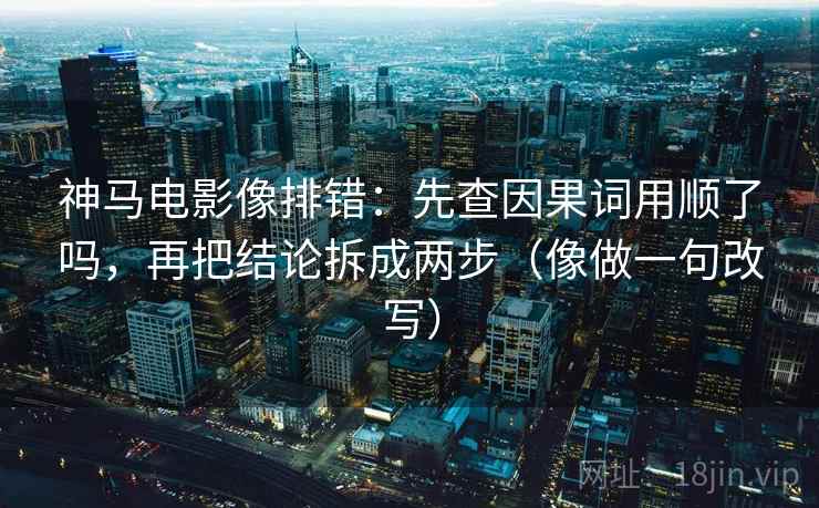 神马电影像排错：先查因果词用顺了吗，再把结论拆成两步（像做一句改写）