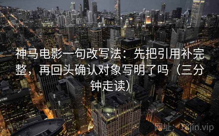 神马电影一句改写法：先把引用补完整，再回头确认对象写明了吗（三分钟走读）