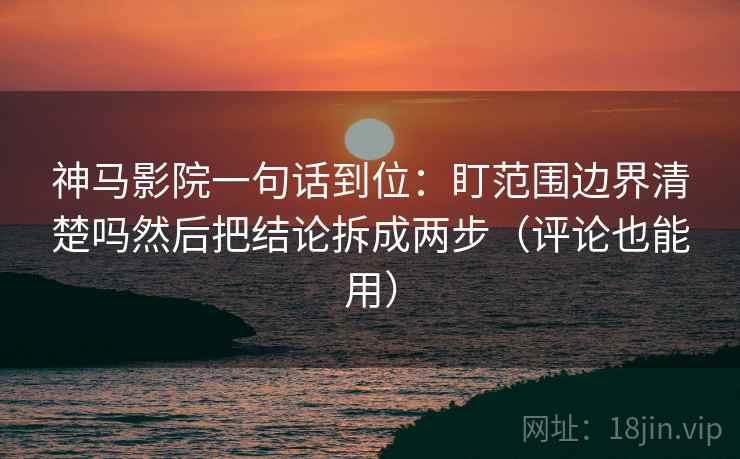 神马影院一句话到位：盯范围边界清楚吗然后把结论拆成两步（评论也能用）