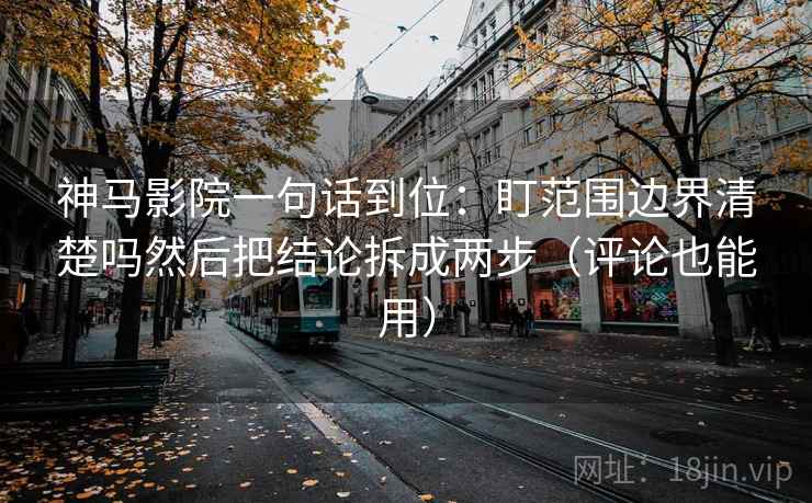 神马影院一句话到位：盯范围边界清楚吗然后把结论拆成两步（评论也能用）