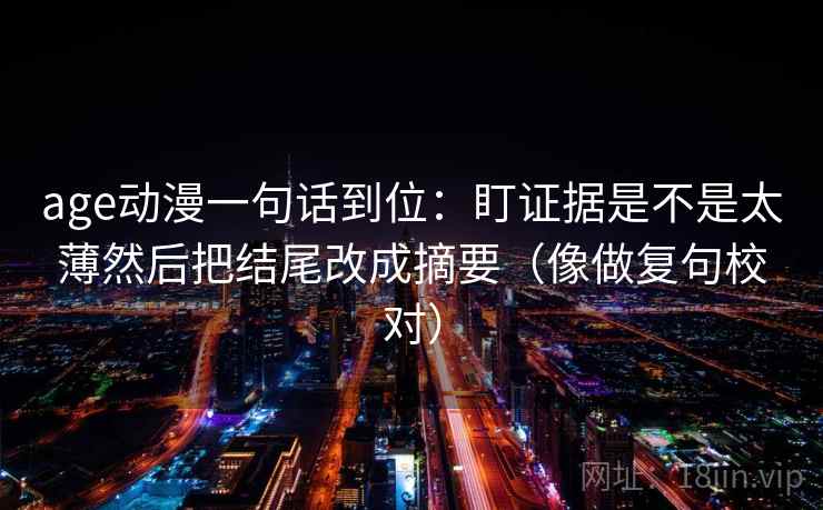 age动漫一句话到位：盯证据是不是太薄然后把结尾改成摘要（像做复句校对）