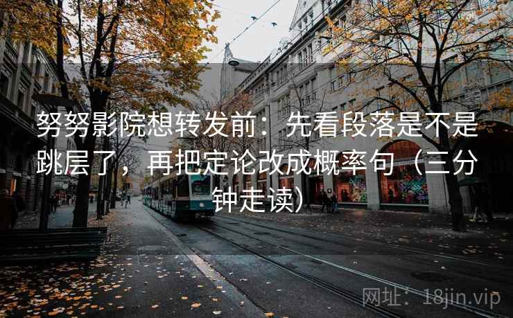 努努影院想转发前：先看段落是不是跳层了，再把定论改成概率句（三分钟走读）