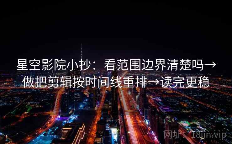 星空影院小抄：看范围边界清楚吗→做把剪辑按时间线重排→读完更稳