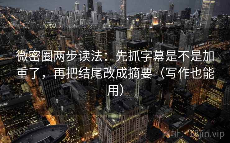微密圈两步读法：先抓字幕是不是加重了，再把结尾改成摘要（写作也能用）