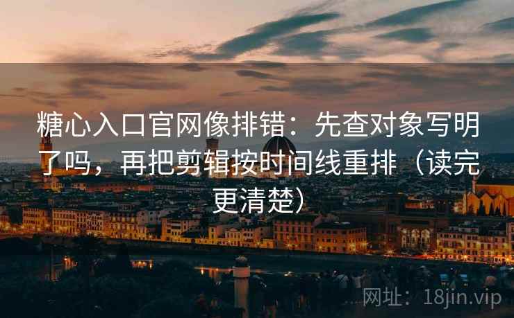 糖心入口官网像排错：先查对象写明了吗，再把剪辑按时间线重排（读完更清楚）