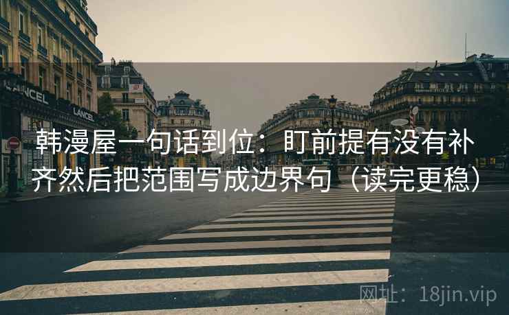 韩漫屋一句话到位：盯前提有没有补齐然后把范围写成边界句（读完更稳）