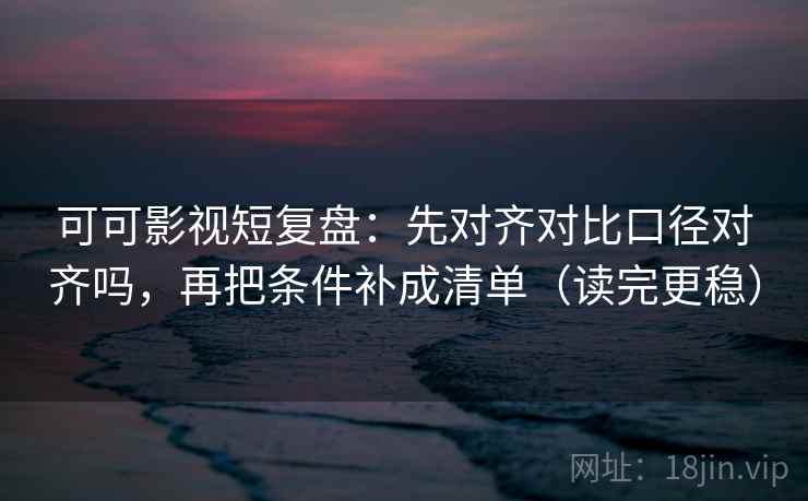 可可影视短复盘：先对齐对比口径对齐吗，再把条件补成清单（读完更稳）