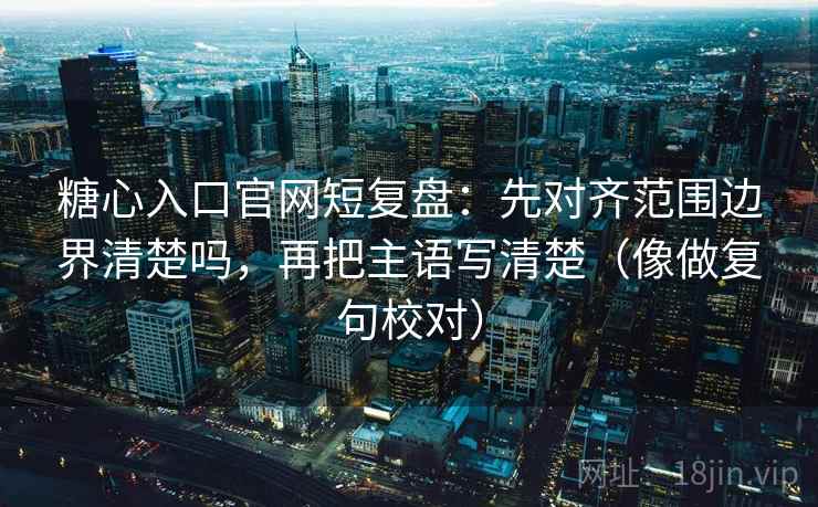 糖心入口官网短复盘：先对齐范围边界清楚吗，再把主语写清楚（像做复句校对）
