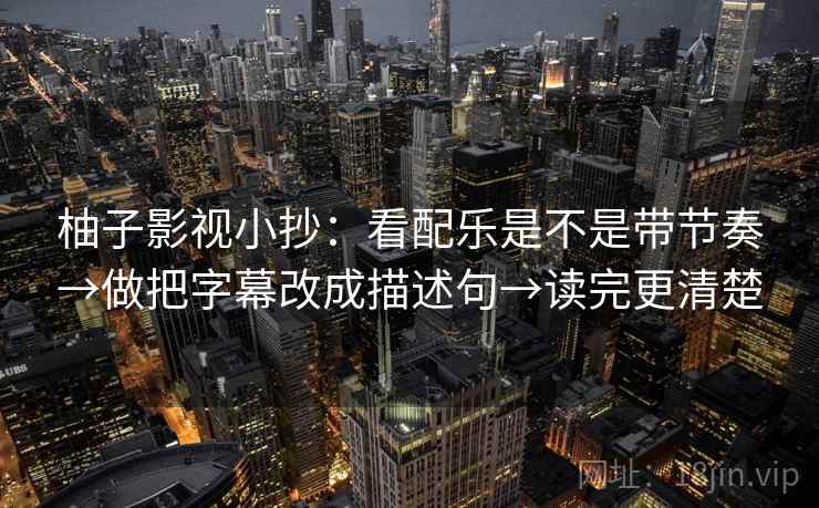 柚子影视小抄:看配乐是不是带节奏→做把字幕改成描述句→读完更清楚 柚子影视小抄:看配乐是不是带节奏→做把字幕改成描述句→读完更清楚