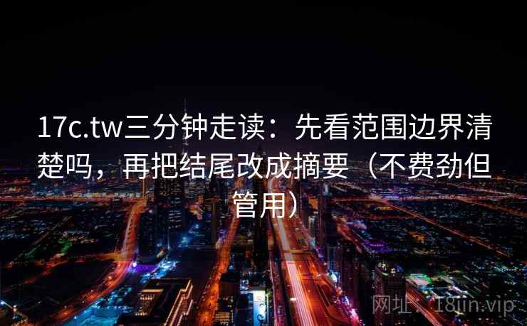17c.tw三分钟走读:先看范围边界清楚吗,再把结尾改成摘要(不费劲但管用) 17c.tw三分钟走读:先看范围边界清楚吗,再把结尾改成摘要(不费劲但管用)