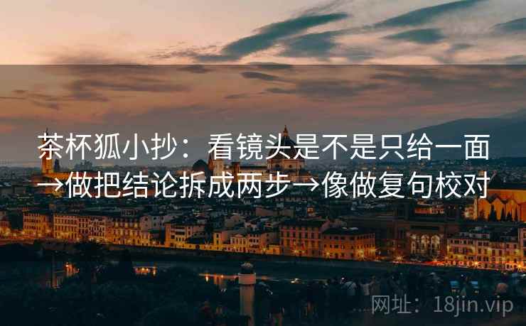 茶杯狐小抄:看镜头是不是只给一面→做把结论拆成两步→像做复句校对 茶杯狐小抄:看镜头是不是只给一面→做把结论拆成两步→像做复句校对