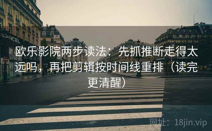 欧乐影院两步读法:先抓推断走得太远吗,再把剪辑按时间线重排(读完更清醒) 欧乐影院两步读法:先抓推断走得太远吗,再把剪辑按时间线重排(读完更清醒)
