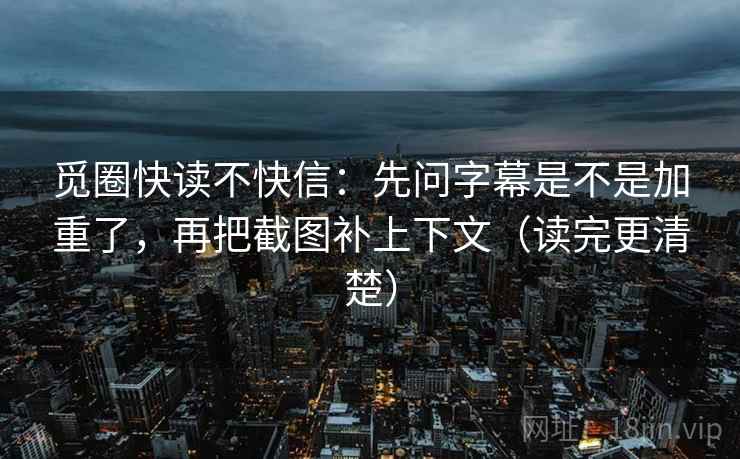 觅圈快读不快信:先问字幕是不是加重了,再把截图补上下文(读完更清楚) 觅圈快读不快信:先问字幕是不是加重了,再把截图补上下文(读完更清楚)