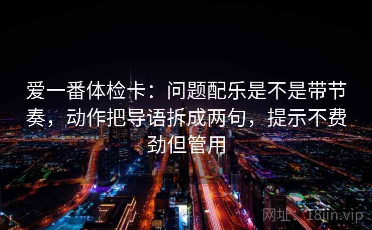 爱一番体检卡:问题配乐是不是带节奏,动作把导语拆成两句,提示不费劲但管用 爱一番体检卡:问题配乐是不是带节奏,动作把导语拆成两句,提示不费劲但管用