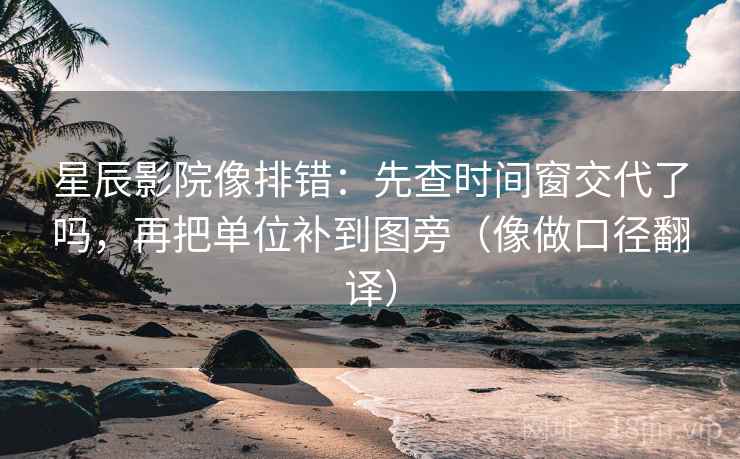 星辰影院像排错:先查时间窗交代了吗,再把单位补到图旁(像做口径翻译) 星辰影院像排错:先查时间窗交代了吗,再把单位补到图旁(像做口径翻译)