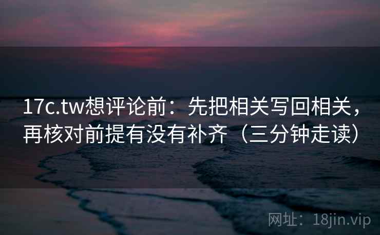 17c.tw想评论前:先把相关写回相关,再核对前提有没有补齐(三分钟走读) 17c.tw想评论前:先把相关写回相关,再核对前提有没有补齐(三分钟走读)