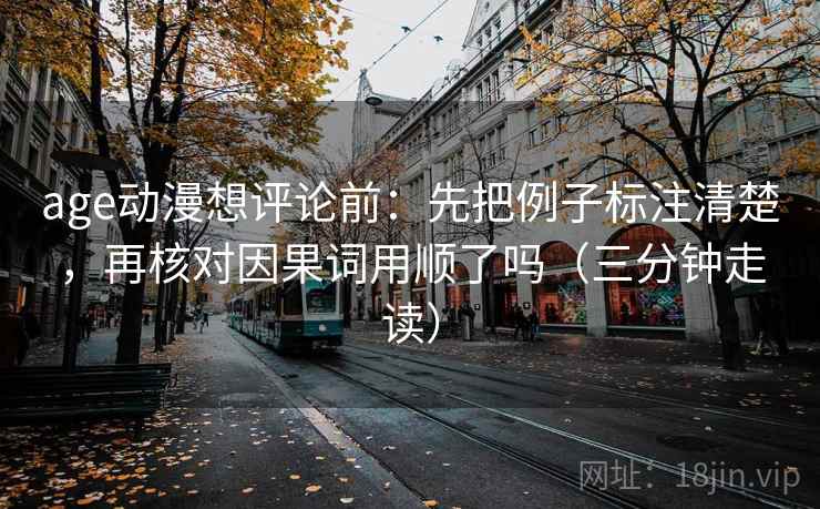 age动漫想评论前:先把例子标注清楚,再核对因果词用顺了吗(三分钟走读) age动漫想评论前:先把例子标注清楚,再核对因果词用顺了吗(三分钟走读)